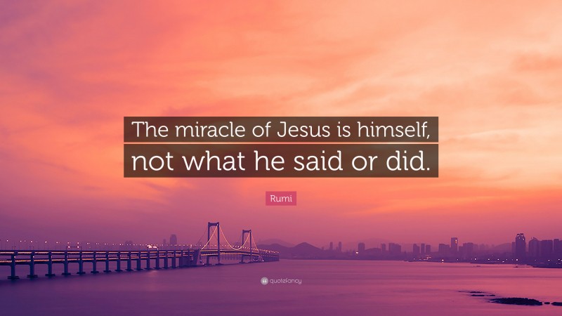 Rumi Quote: “The miracle of Jesus is himself, not what he said or did.”