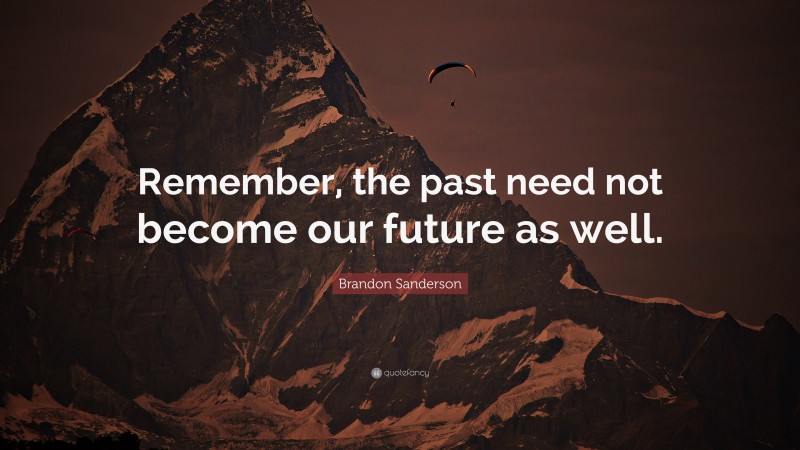 Brandon Sanderson Quote: “Remember, the past need not become our future as well.”