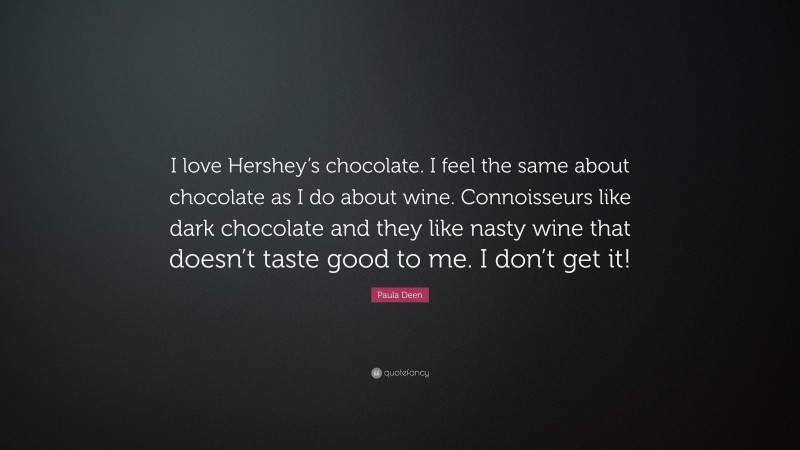 Paula Deen Quote: “I love Hershey’s chocolate. I feel the same about chocolate as I do about wine. Connoisseurs like dark chocolate and they like nasty wine that doesn’t taste good to me. I don’t get it!”