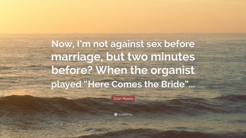 Joan Rivers Quote: “Now, I’m not against sex before marriage, but two minutes before? When the organist played “Here Comes the Bride”...”