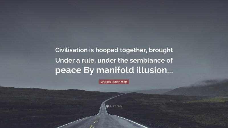 William Butler Yeats Quote: “Civilisation is hooped together, brought Under a rule, under the semblance of peace By manifold illusion...”
