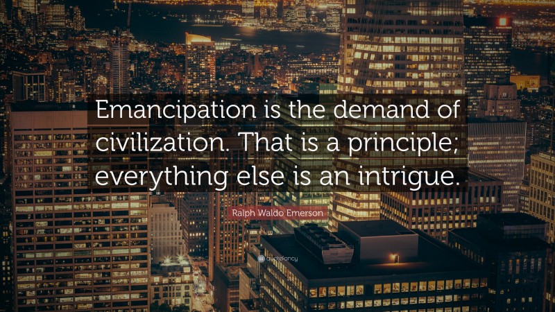 Ralph Waldo Emerson Quote: “Emancipation is the demand of civilization. That is a principle; everything else is an intrigue.”
