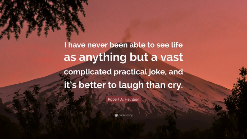 Robert A. Heinlein Quote: “I have never been able to see life as anything but a vast complicated practical joke, and it’s better to laugh than cry.”
