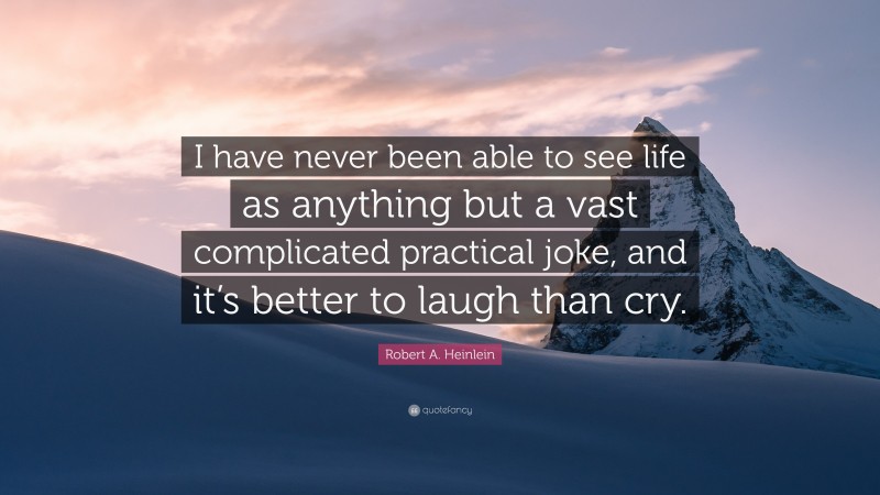 Robert A. Heinlein Quote: “I have never been able to see life as anything but a vast complicated practical joke, and it’s better to laugh than cry.”