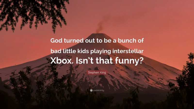 Stephen King Quote: “God turned out to be a bunch of bad little kids playing interstellar Xbox. Isn’t that funny?”