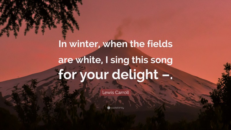 Lewis Carroll Quote: “In winter, when the fields are white, I sing this song for your delight –.”