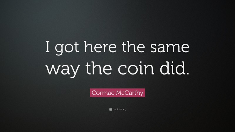Cormac McCarthy Quote: “I got here the same way the coin did.”