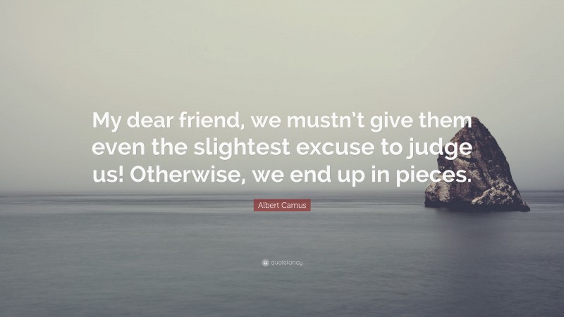 Albert Camus Quote: “My dear friend, we mustn’t give them even the slightest excuse to judge us! Otherwise, we end up in pieces.”