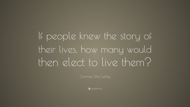 Cormac McCarthy Quote: “If people knew the story of their lives, how many would then elect to live them?”