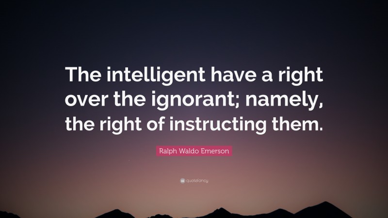 Ralph Waldo Emerson Quote: “The intelligent have a right over the ignorant; namely, the right of instructing them.”