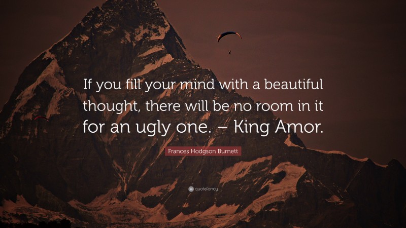 Frances Hodgson Burnett Quote: “If you fill your mind with a beautiful thought, there will be no room in it for an ugly one. – King Amor.”