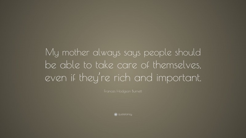 Frances Hodgson Burnett Quote: “My mother always says people should be able to take care of themselves, even if they’re rich and important.”