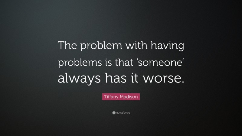 Tiffany Madison Quote: “The problem with having problems is that ‘someone’ always has it worse.”