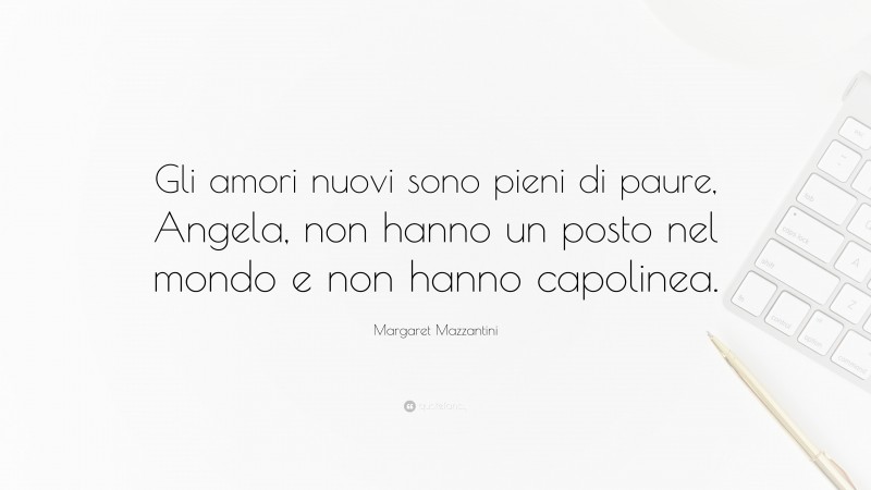 Margaret Mazzantini Quote: “Gli amori nuovi sono pieni di paure, Angela, non hanno un posto nel mondo e non hanno capolinea.”