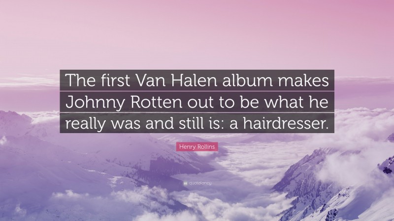 Henry Rollins Quote: “The first Van Halen album makes Johnny Rotten out to be what he really was and still is: a hairdresser.”
