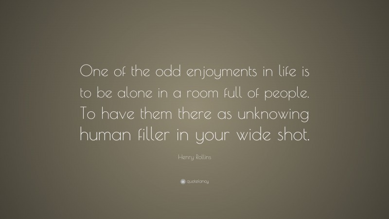 Henry Rollins Quote: “One of the odd enjoyments in life is to be alone in a room full of people. To have them there as unknowing human filler in your wide shot.”