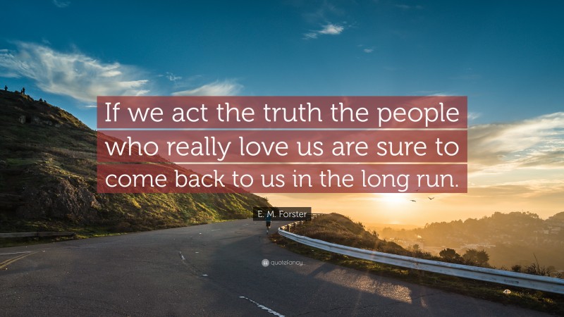 E. M. Forster Quote: “If we act the truth the people who really love us are sure to come back to us in the long run.”