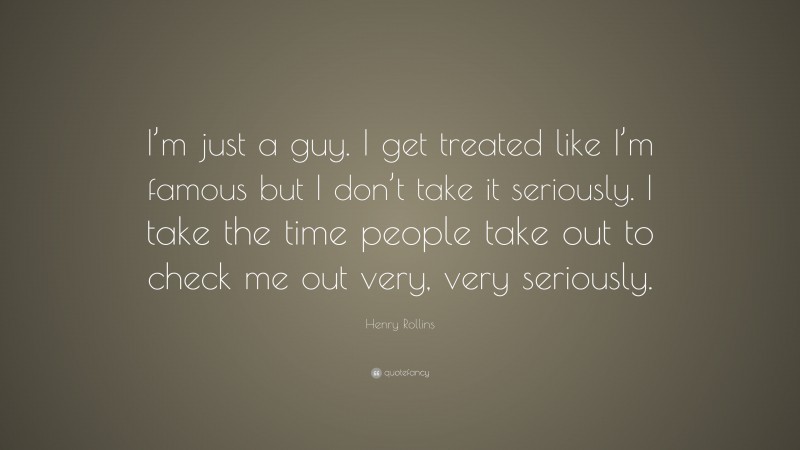 Henry Rollins Quote: “I’m just a guy. I get treated like I’m famous but I don’t take it seriously. I take the time people take out to check me out very, very seriously.”
