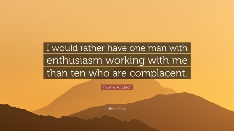 Thomas A. Edison Quote: “I would rather have one man with enthusiasm working with me than ten who are complacent.”