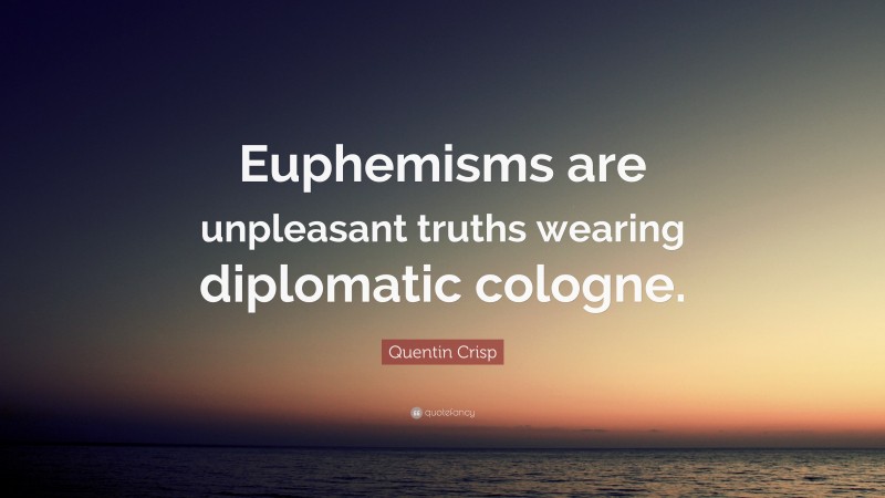 Quentin Crisp Quote: “Euphemisms are unpleasant truths wearing diplomatic cologne.”