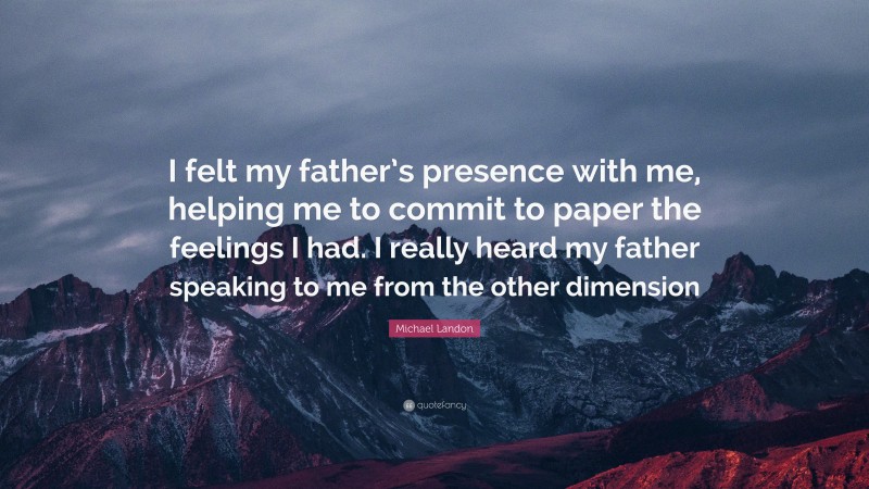 Michael Landon Quote: “I felt my father’s presence with me, helping me to commit to paper the feelings I had. I really heard my father speaking to me from the other dimension”