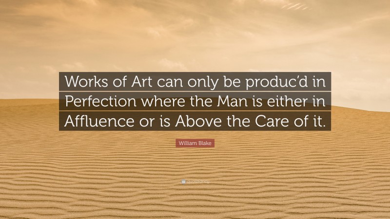 William Blake Quote: “Works of Art can only be produc’d in Perfection where the Man is either in Affluence or is Above the Care of it.”