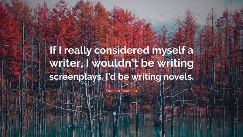 Quentin Tarantino Quote: “If I really considered myself a writer, I wouldn’t be writing screenplays. I’d be writing novels.”