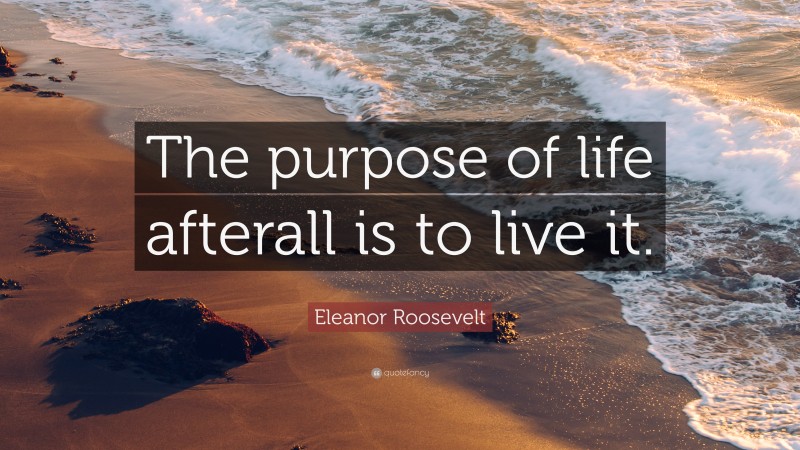 Eleanor Roosevelt Quote: “The purpose of life afterall is to live it.”