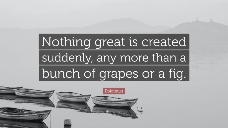 Epictetus Quote: “Nothing great is created suddenly, any more than a bunch of grapes or a fig.”