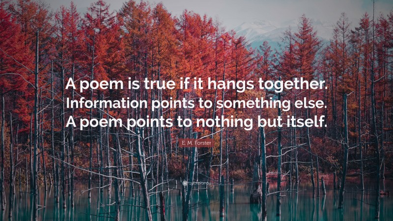 E. M. Forster Quote: “A poem is true if it hangs together. Information points to something else. A poem points to nothing but itself.”