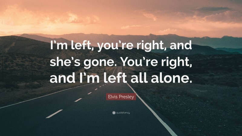 Elvis Presley Quote: “I’m left, you’re right, and she’s gone. You’re right, and I’m left all alone.”