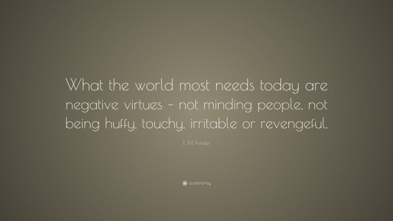 E. M. Forster Quote: “What the world most needs today are negative virtues – not minding people, not being huffy, touchy, irritable or revengeful.”