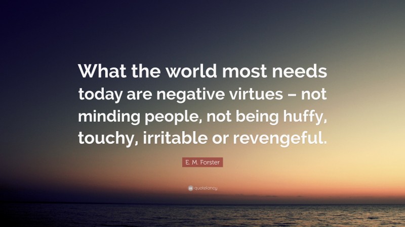 E. M. Forster Quote: “What the world most needs today are negative virtues – not minding people, not being huffy, touchy, irritable or revengeful.”
