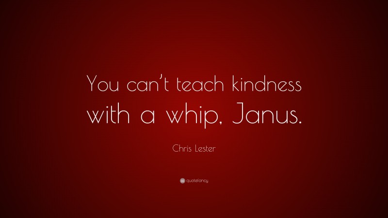 Chris Lester Quote: “You can’t teach kindness with a whip, Janus.”
