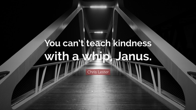 Chris Lester Quote: “You can’t teach kindness with a whip, Janus.”