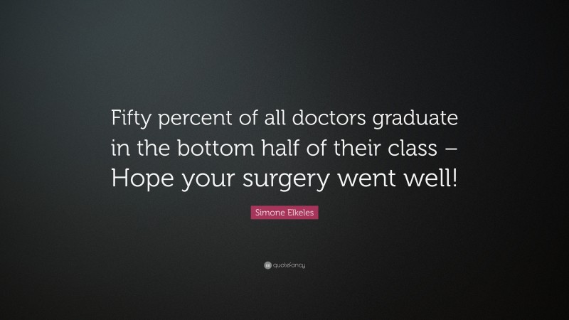 Simone Elkeles Quote: “Fifty percent of all doctors graduate in the bottom half of their class – Hope your surgery went well!”