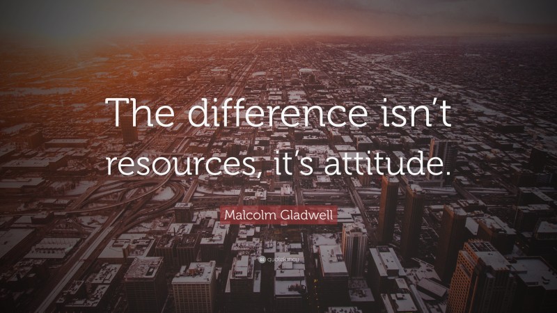 Malcolm Gladwell Quote: “The difference isn’t resources, it’s attitude.”