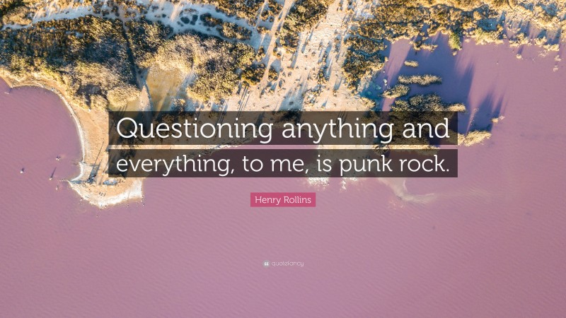 Henry Rollins Quote: “Questioning anything and everything, to me, is punk rock.”
