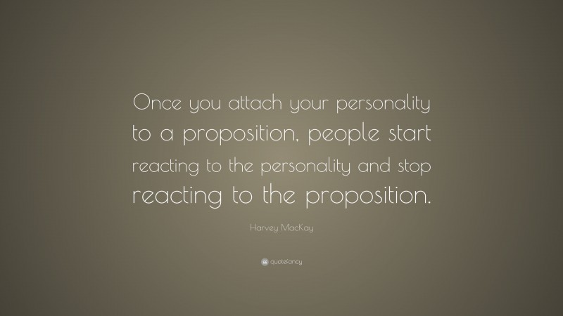 Harvey MacKay Quote: “Once you attach your personality to a proposition, people start reacting to the personality and stop reacting to the proposition.”
