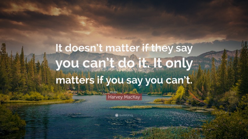 Harvey MacKay Quote: “It doesn’t matter if they say you can’t do it. It only matters if you say you can’t.”