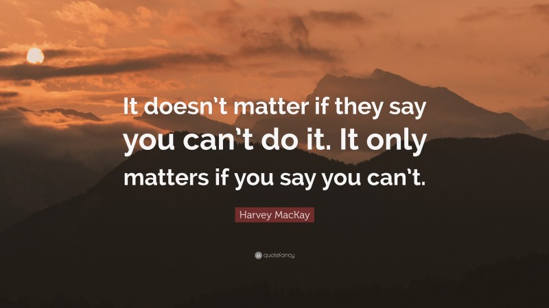 Harvey MacKay Quote: “It doesn’t matter if they say you can’t do it. It only matters if you say you can’t.”