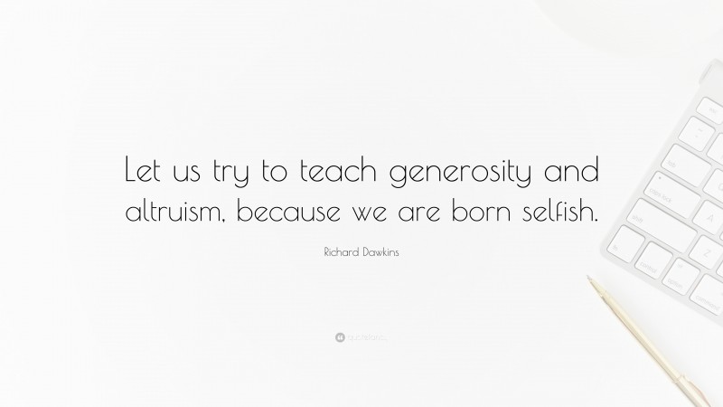 Richard Dawkins Quote: “Let us try to teach generosity and altruism, because we are born selfish.”