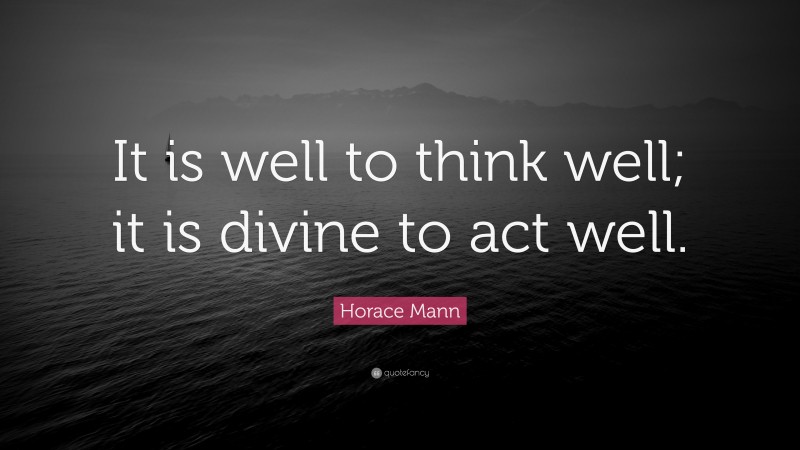 Horace Mann Quote: “It is well to think well; it is divine to act well.”