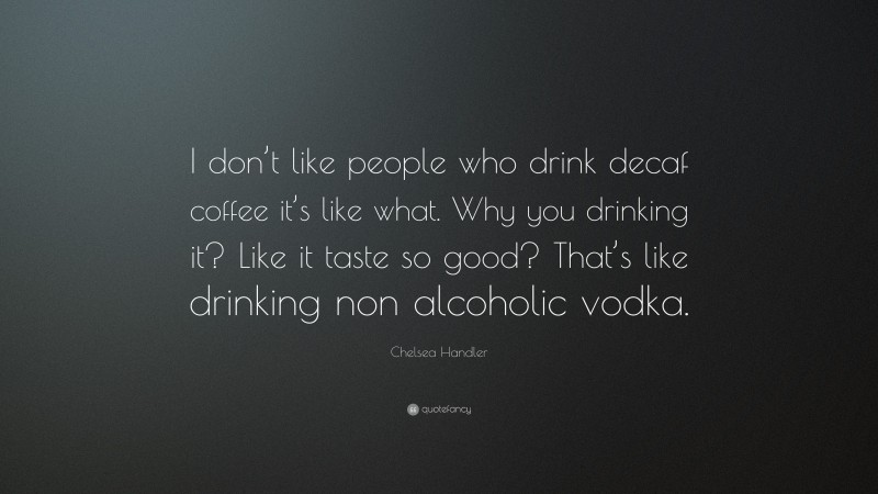 Chelsea Handler Quote: “I don’t like people who drink decaf coffee it’s like what. Why you drinking it? Like it taste so good? That’s like drinking non alcoholic vodka.”