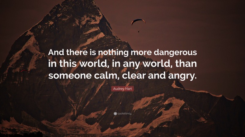 Audrey Hart Quote: “And there is nothing more dangerous in this world, in any world, than someone calm, clear and angry.”