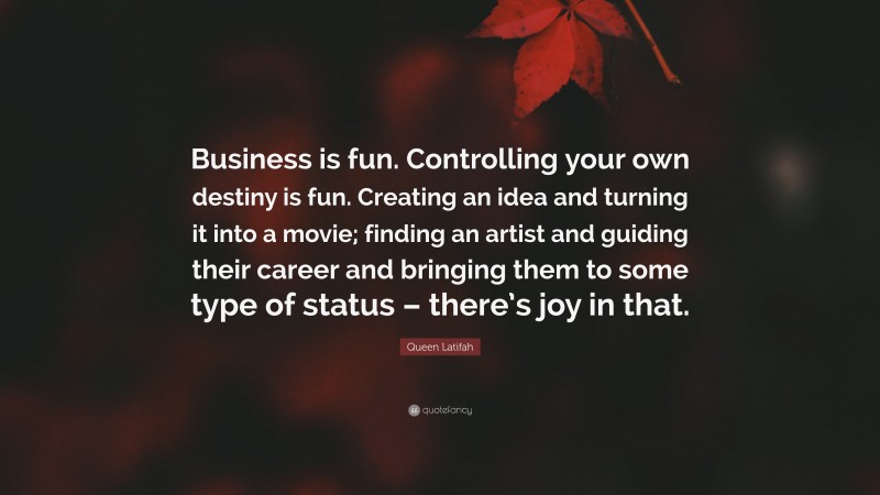 Queen Latifah Quote: “Business is fun. Controlling your own destiny is fun. Creating an idea and turning it into a movie; finding an artist and guiding their career and bringing them to some type of status – there’s joy in that.”