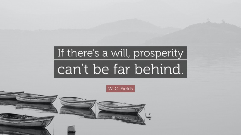 W. C. Fields Quote: “If there’s a will, prosperity can’t be far behind.”