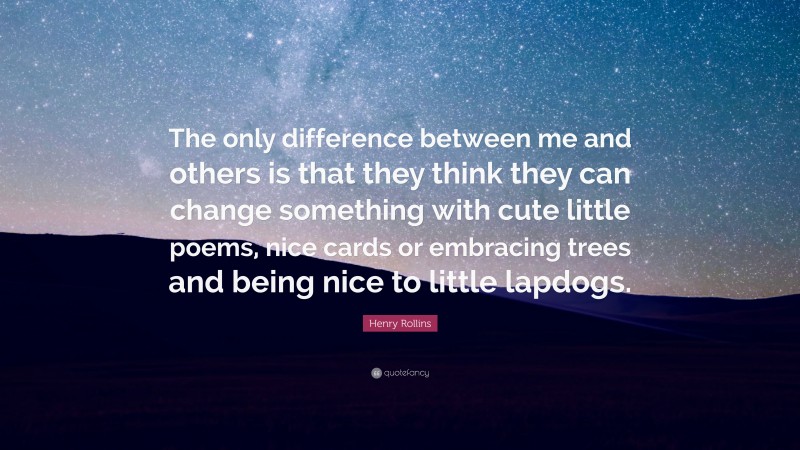Henry Rollins Quote: “The only difference between me and others is that they think they can change something with cute little poems, nice cards or embracing trees and being nice to little lapdogs.”