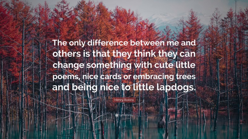 Henry Rollins Quote: “The only difference between me and others is that they think they can change something with cute little poems, nice cards or embracing trees and being nice to little lapdogs.”