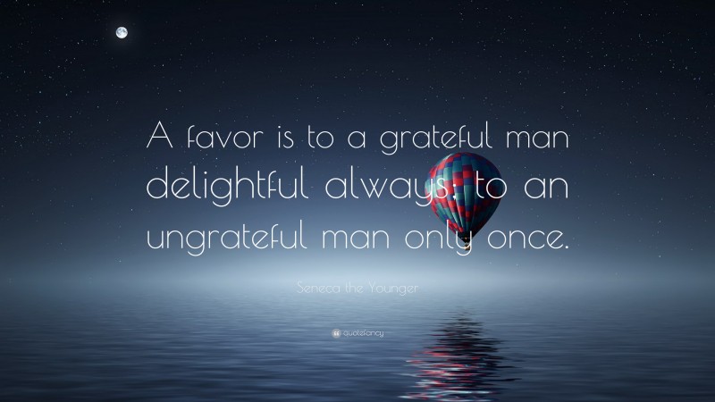 Seneca the Younger Quote: “A favor is to a grateful man delightful always; to an ungrateful man only once.”